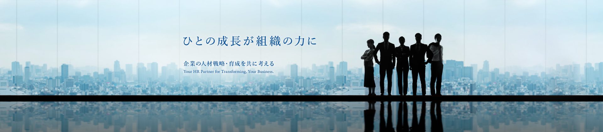 ひとの成長が組織の力に　企業の人材戦略・育成を共に考える　Your HR Partner for Transforming, Your Business.